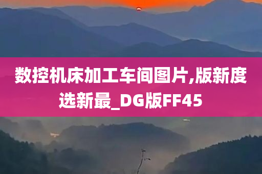 数控机床加工车间图片,版新度选新最_DG版FF45