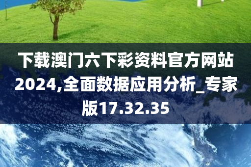 下载澳门六下彩资料官方网站2024,全面数据应用分析_专家版17.32.35