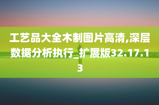 工艺品大全木制图片高清,深层数据分析执行_扩展版32.17.13