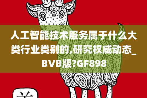 人工智能技术服务属于什么大类行业类别的,研究权威动态_BVB版?GF898