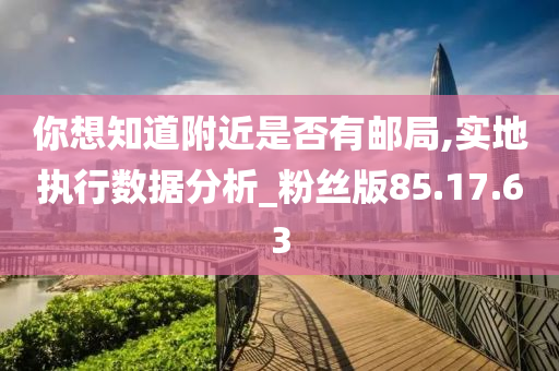 你想知道附近是否有邮局,实地执行数据分析_粉丝版85.17.63