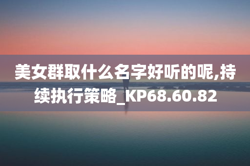 美女群取什么名字好听的呢,持续执行策略_KP68.60.82