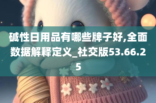 碱性日用品有哪些牌子好,全面数据解释定义_社交版53.66.25