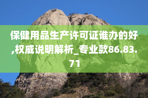 保健用品生产许可证谁办的好,权威说明解析_专业款86.83.71