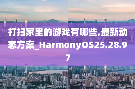 打扫家里的游戏有哪些,最新动态方案_HarmonyOS25.28.97