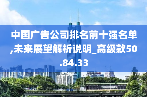 中国广告公司排名前十强名单,未来展望解析说明_高级款50.84.33