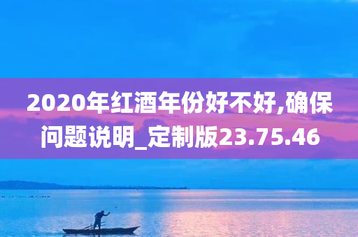 2020年红酒年份好不好,确保问题说明_定制版23.75.46