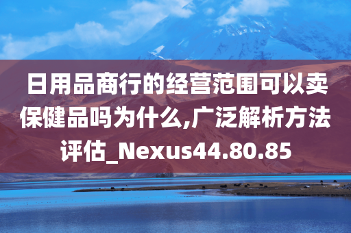 日用品商行的经营范围可以卖保健品吗为什么,广泛解析方法评估_Nexus44.80.85