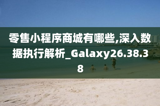 零售小程序商城有哪些,深入数据执行解析_Galaxy26.38.38