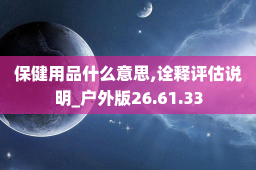 保健用品什么意思,诠释评估说明_户外版26.61.33