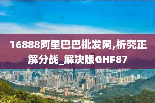 16888阿里巴巴批发网,析究正解分战_解决版GHF87