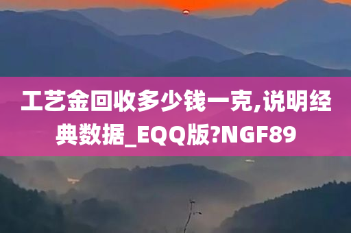 工艺金回收多少钱一克,说明经典数据_EQQ版?NGF89