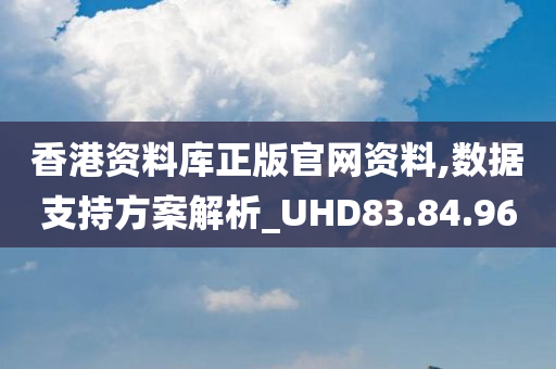 香港资料库正版官网资料,数据支持方案解析_UHD83.84.96