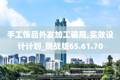 手工饰品外发加工骗局,实效设计计划_挑战版65.61.70