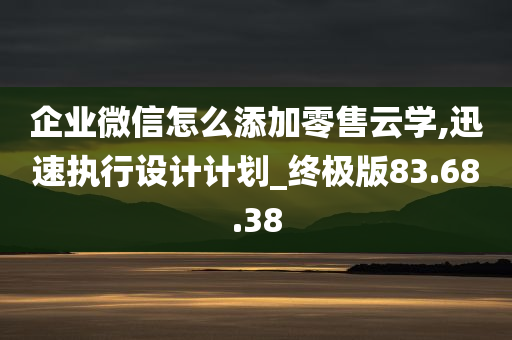 企业微信怎么添加零售云学,迅速执行设计计划_终极版83.68.38