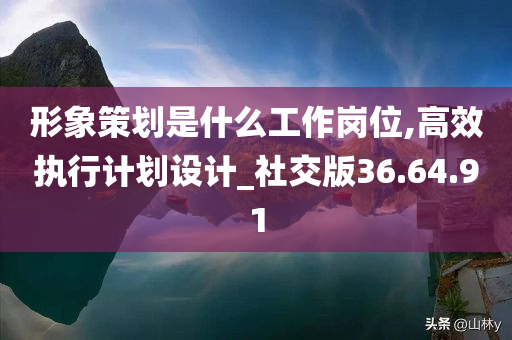 形象策划是什么工作岗位,高效执行计划设计_社交版36.64.91