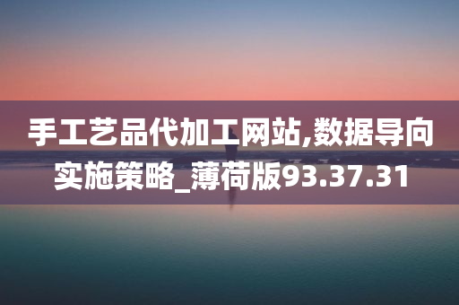 手工艺品代加工网站,数据导向实施策略_薄荷版93.37.31