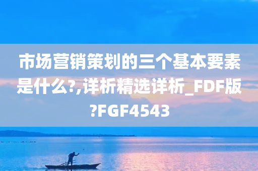 市场营销策划的三个基本要素是什么?,详析精选详析_FDF版?FGF4543