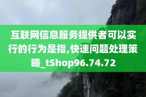 互联网信息服务提供者可以实行的行为是指,快速问题处理策略_tShop96.74.72