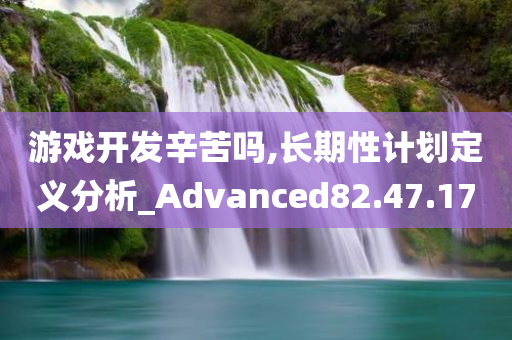 游戏开发辛苦吗,长期性计划定义分析_Advanced82.47.17