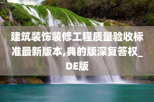 建筑装饰装修工程质量验收标准最新版本,典的版深复答权_DE版