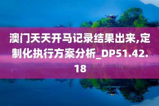 澳门天天开马记录结果出来,定制化执行方案分析_DP51.42.18