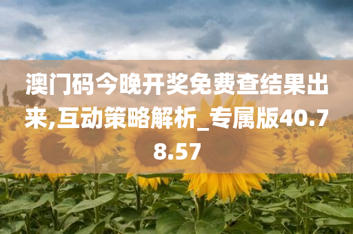 澳门码今晚开奖免费查结果出来,互动策略解析_专属版40.78.57