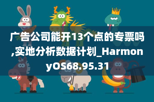 广告公司能开13个点的专票吗,实地分析数据计划_HarmonyOS68.95.31