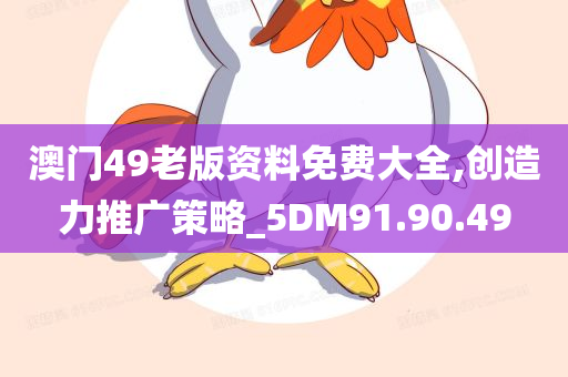 澳门49老版资料免费大全,创造力推广策略_5DM91.90.49