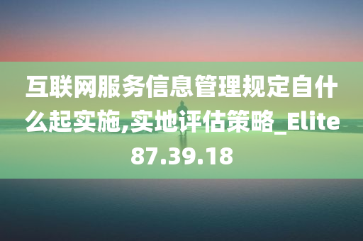 互联网服务信息管理规定自什么起实施,实地评估策略_Elite87.39.18