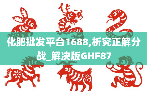 化肥批发平台1688,析究正解分战_解决版GHF87