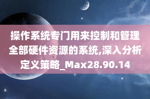 操作系统专门用来控制和管理全部硬件资源的系统,深入分析定义策略_Max28.90.14