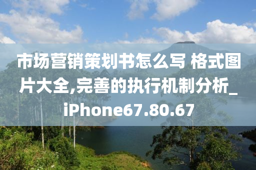 市场营销策划书怎么写 格式图片大全,完善的执行机制分析_iPhone67.80.67