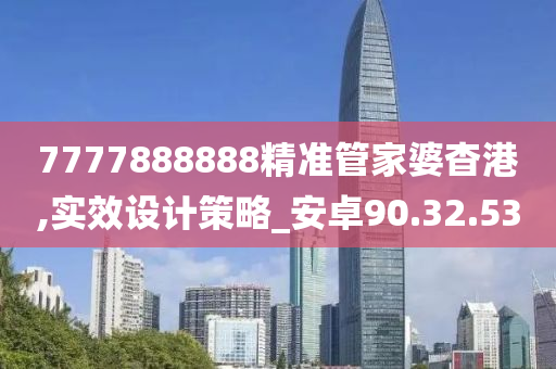 7777888888精准管家婆杳港,实效设计策略_安卓90.32.53