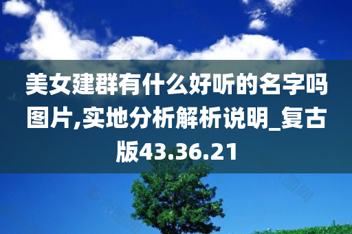 美女建群有什么好听的名字吗图片,实地分析解析说明_复古版43.36.21