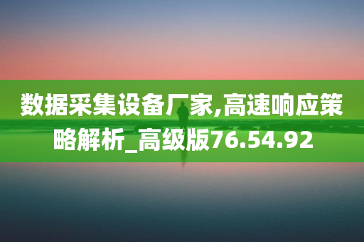 数据采集设备厂家,高速响应策略解析_高级版76.54.92