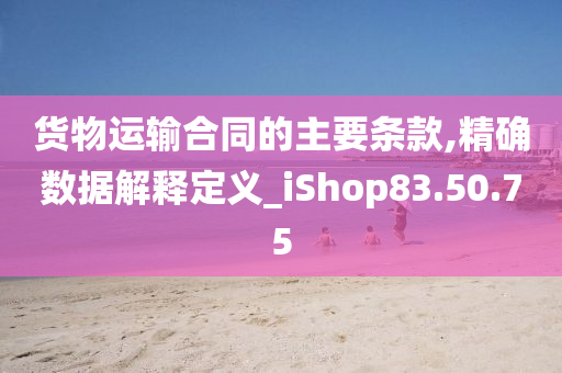 货物运输合同的主要条款,精确数据解释定义_iShop83.50.75