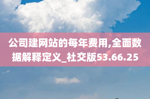 公司建网站的每年费用,全面数据解释定义_社交版53.66.25