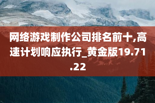 网络游戏制作公司排名前十,高速计划响应执行_黄金版19.71.22