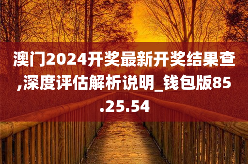 澳门2024开奖最新开奖结果查,深度评估解析说明_钱包版85.25.54