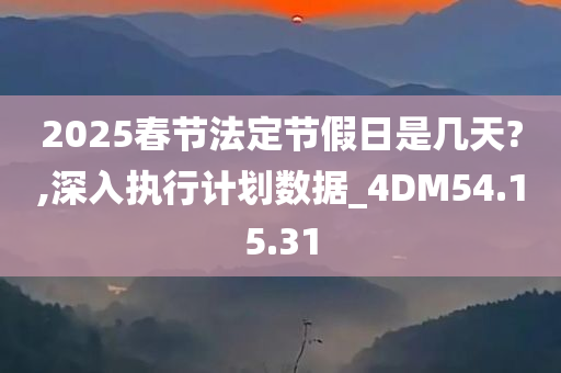 2025春节法定节假日是几天?,深入执行计划数据_4DM54.15.31