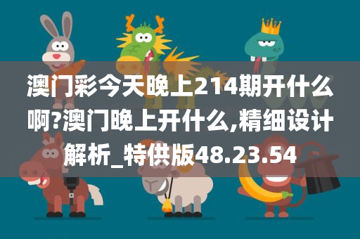 澳门彩今天晚上214期开什么啊?澳门晚上开什么,精细设计解析_特供版48.23.54