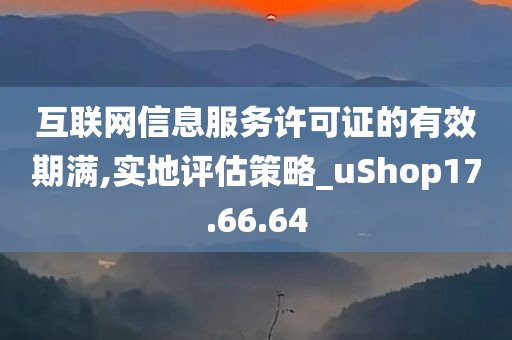 互联网信息服务许可证的有效期满,实地评估策略_uShop17.66.64