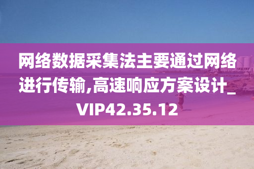 网络数据采集法主要通过网络进行传输,高速响应方案设计_VIP42.35.12