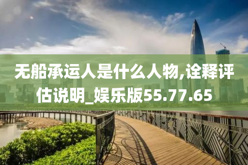 无船承运人是什么人物,诠释评估说明_娱乐版55.77.65