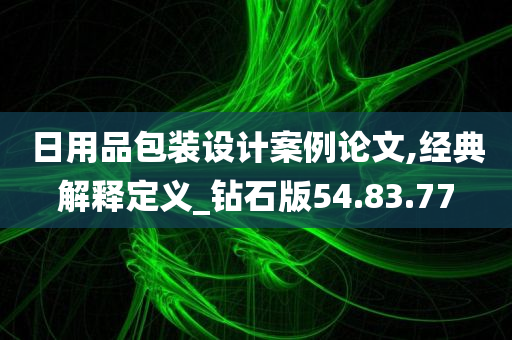 日用品包装设计案例论文,经典解释定义_钻石版54.83.77