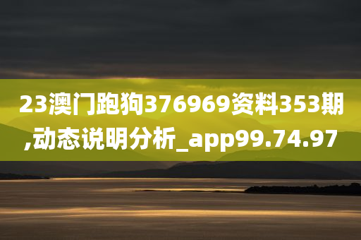 23澳门跑狗376969资料353期,动态说明分析_app99.74.97