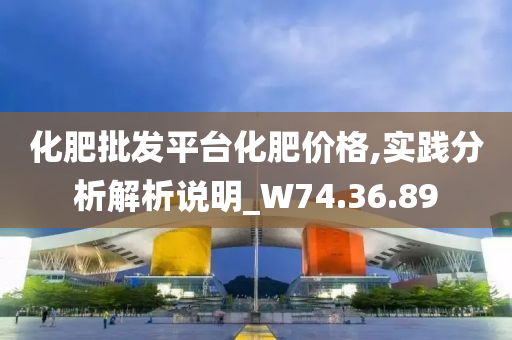 化肥批发平台化肥价格,实践分析解析说明_W74.36.89