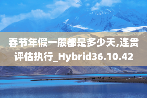 春节年假一般都是多少天,连贯评估执行_Hybrid36.10.42