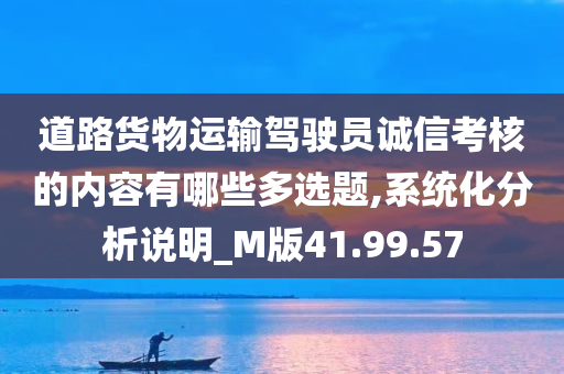 道路货物运输驾驶员诚信考核的内容有哪些多选题,系统化分析说明_M版41.99.57